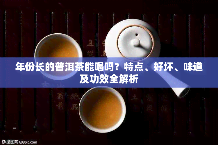 年份长的普洱茶能喝吗？特点、好坏、味道及功效全解析