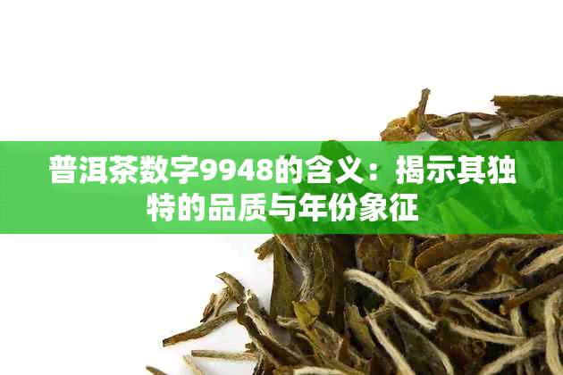 普洱茶数字9948的含义：揭示其独特的品质与年份象征