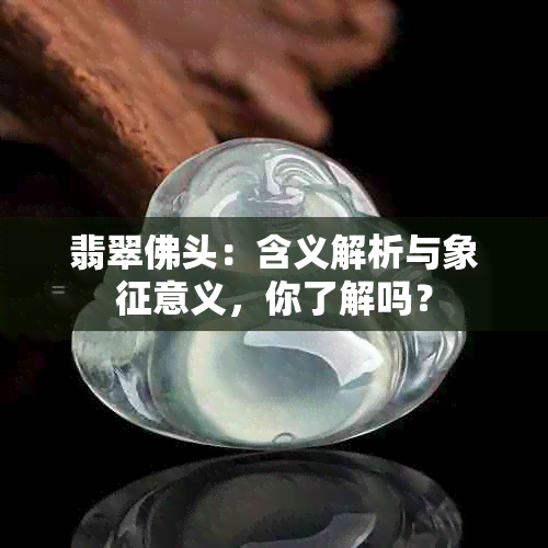 翡翠佛头：含义解析与象征意义，你了解吗？