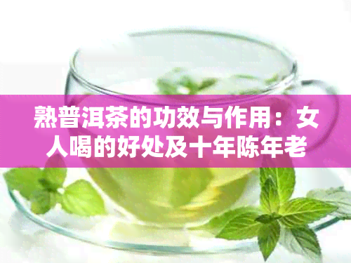 熟普洱茶的功效与作用：女人喝的好处及十年陈年老熟普洱的特殊效益