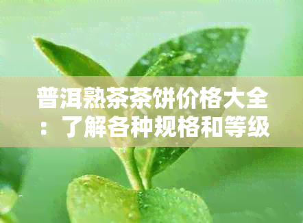 普洱熟茶茶饼价格大全：了解各种规格和等级的茶叶行情