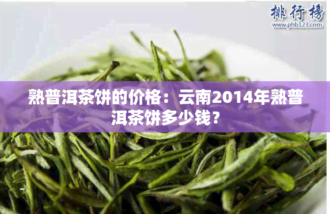 熟普洱茶饼的价格：云南2014年熟普洱茶饼多少钱？