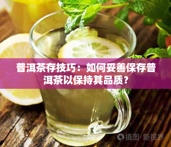 普洱茶存技巧：如何妥善保存普洱茶以保持其品质？