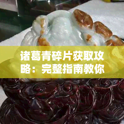 诸葛青碎片获取攻略：完整指南教你如何获得诸葛青碎片并提升战斗力