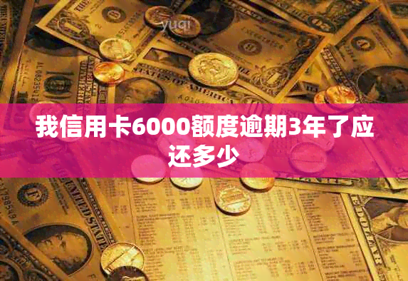 我信用卡6000额度逾期3年了应还多少