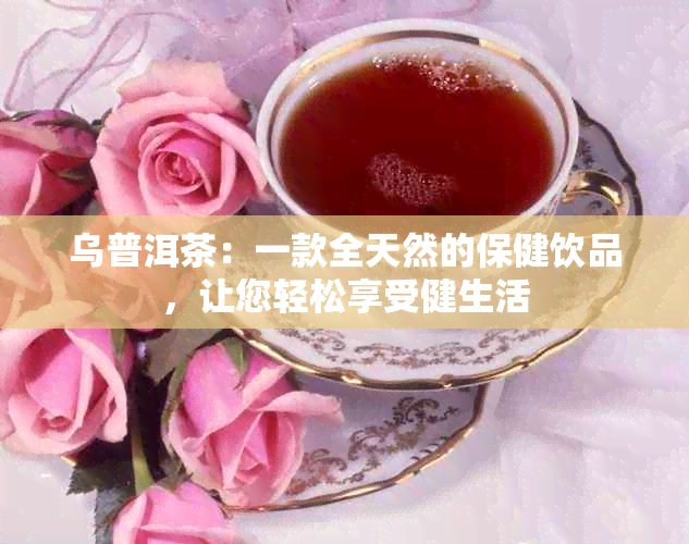 乌普洱茶：一款全天然的保健饮品，让您轻松享受健生活