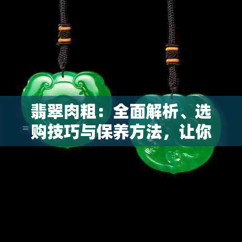 翡翠肉粗：全面解析、选购技巧与保养方法，让你轻松掌握翡翠的精髓