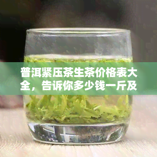 普洱紧压茶生茶价格表大全，告诉你多少钱一斤及喝了有什么作用