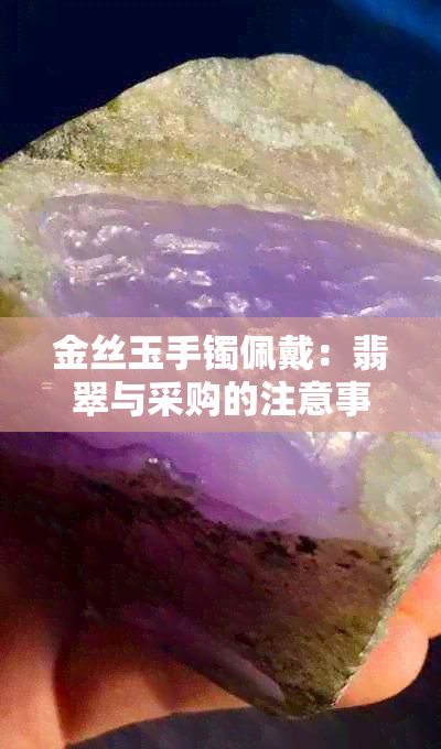 金丝玉手镯佩戴：翡翠与采购的注意事项及搭配建议