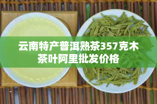 云南特产普洱熟茶357克木茶叶阿里批发价格