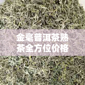 金毫普洱茶熟茶全方位价格指南：了解市场行情与购买建议