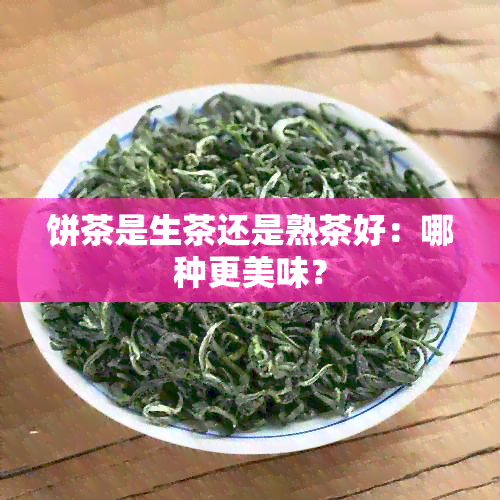 饼茶是生茶还是熟茶好：哪种更美味？