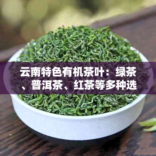 云南特色有机茶叶：绿茶、普洱茶、红茶等多种选择