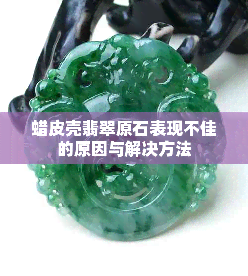 蜡皮壳翡翠原石表现不佳的原因与解决方法