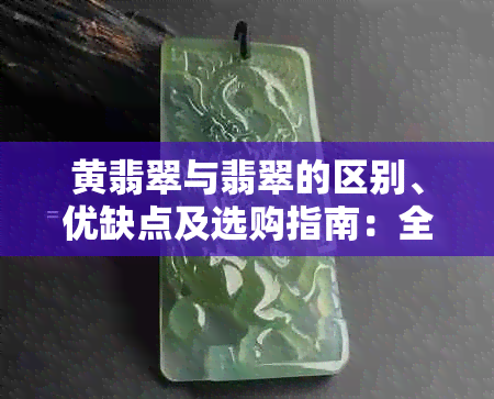 黄翡翠与翡翠的区别、优缺点及选购指南：全面了解这两种宝石的特性与价值