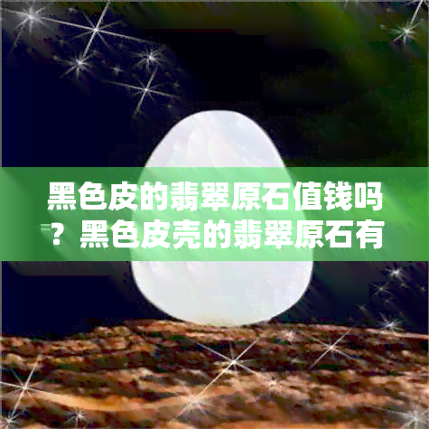 黑色皮的翡翠原石值钱吗？黑色皮壳的翡翠原石有造假的吗？