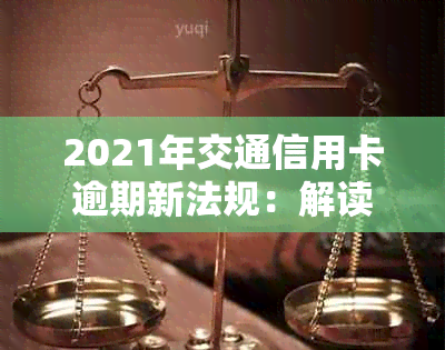 2021年交通信用卡逾期新法规：解读、规定及处理办法