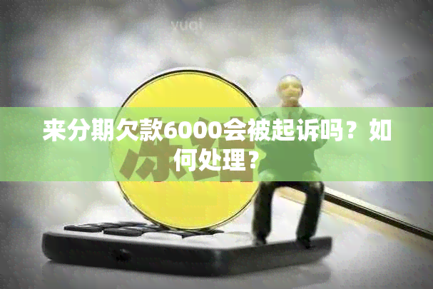 来分期欠款6000会被起诉吗？如何处理？