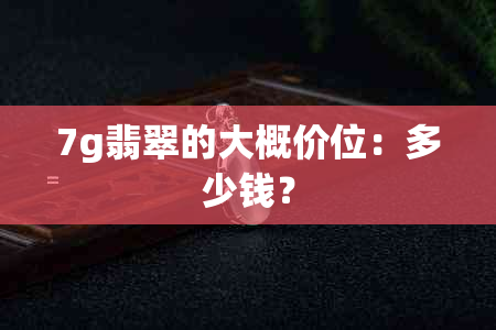 7g翡翠的大概价位：多少钱？