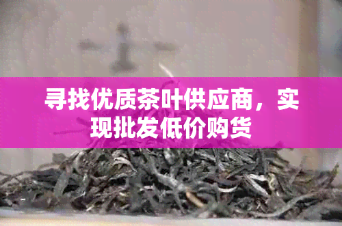 寻找优质茶叶供应商，实现批发低价购货