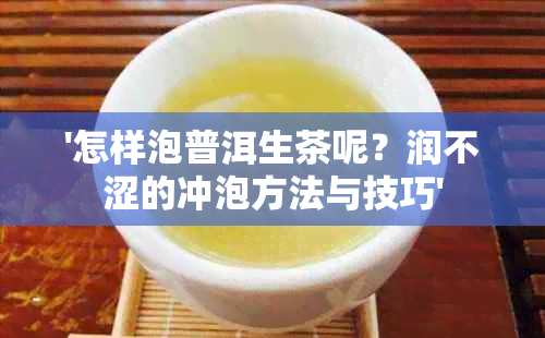 '怎样泡普洱生茶呢？润不涩的冲泡方法与技巧'