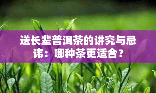 送长辈普洱茶的讲究与忌讳：哪种茶更适合？