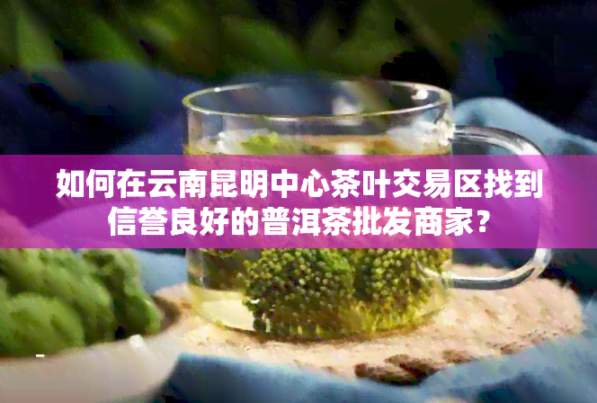 如何在云南昆明中心茶叶交易区找到信誉良好的普洱茶批发商家？