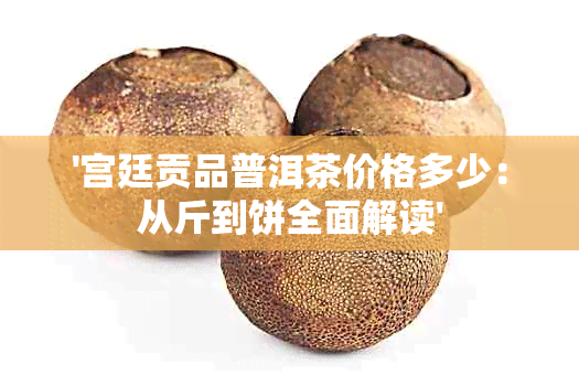 '宫廷贡品普洱茶价格多少：从斤到饼全面解读'