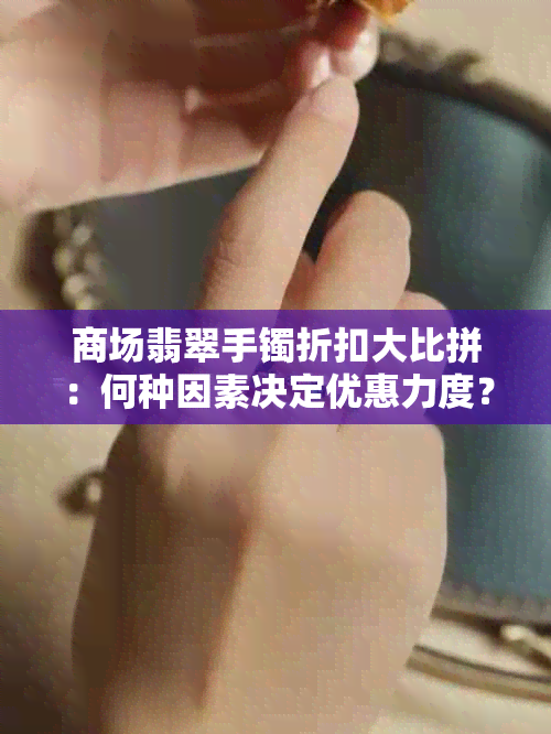 商场翡翠手镯折扣大比拼：何种因素决定优惠力度？