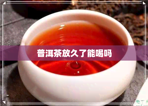 普洱茶放久了能喝吗