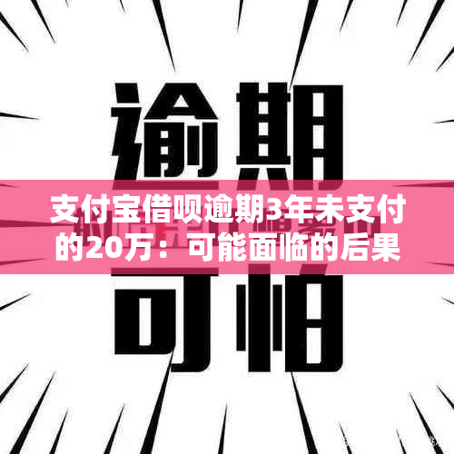 支付宝借呗逾期3年未支付的20万：可能面临的后果与解决办法