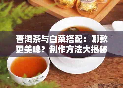 普洱茶与白菜搭配：哪款更美味？制作方法大揭秘！