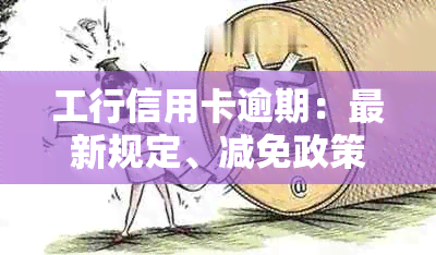 工行信用卡逾期：最新规定、减免政策、协商本金、影响及沟通