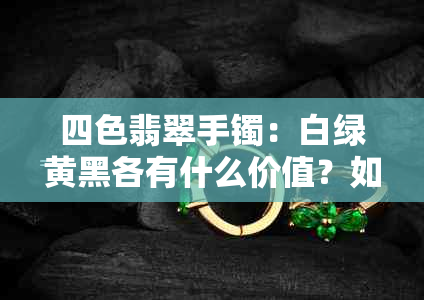 四色翡翠手镯：白绿黄黑各有什么价值？如何鉴别真伪与估价？