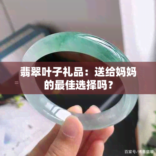 翡翠叶子礼品：送给妈妈的更佳选择吗？