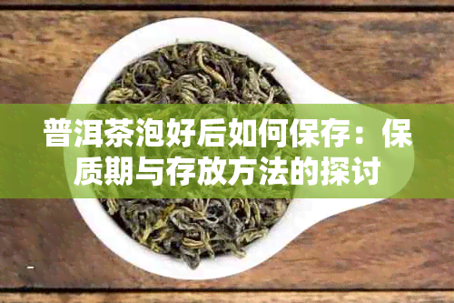 普洱茶泡好后如何保存：保质期与存放方法的探讨