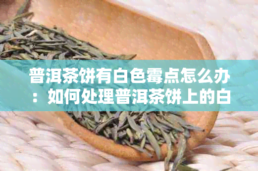 普洱茶饼有白色霉点怎么办：如何处理普洱茶饼上的白霉问题？