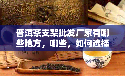 普洱茶支架批发厂家有哪些地方，哪些，如何选择？