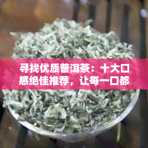 寻找优质普洱茶：十大口感绝佳推荐，让每一口都好喝！