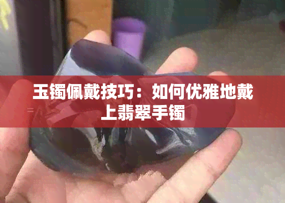 玉镯佩戴技巧：如何优雅地戴上翡翠手镯