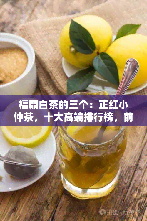 福鼎白茶的三个：正红小仲茶，十大高端排行榜，前十名解析