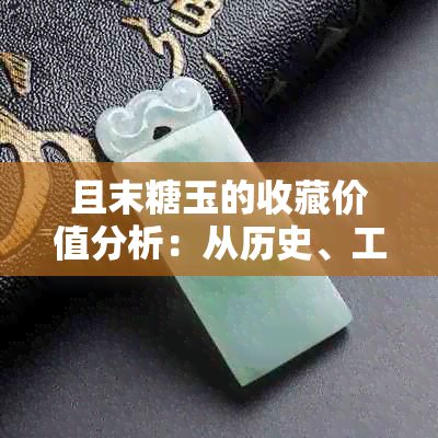 且末糖玉的收藏价值分析：从历史、工艺到市场表现一应俱全