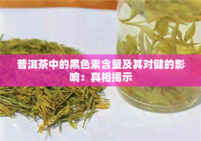 普洱茶中的黑色素含量及其对健的影响：真相揭示