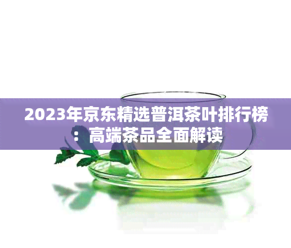 2023年京东精选普洱茶叶排行榜：高端茶品全面解读