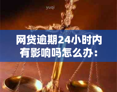 网贷逾期24小时内有影响吗怎么办：解决办法及注意事项