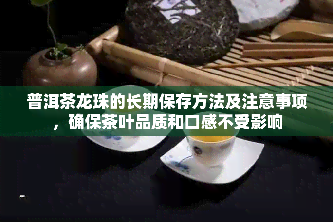 普洱茶龙珠的长期保存方法及注意事项，确保茶叶品质和口感不受影响