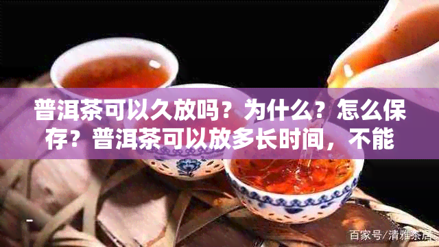 普洱茶可以久放吗？为什么？怎么保存？普洱茶可以放多长时间，不能喝？