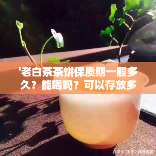 '老白茶茶饼保质期一般多久？能喝吗？可以存放多久？'