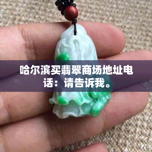 哈尔滨买翡翠商场地址电话：请告诉我。