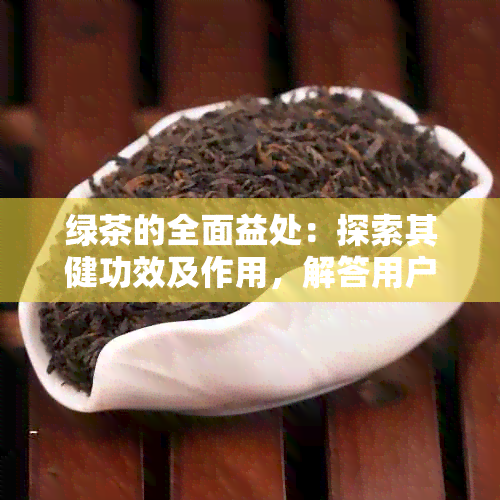 绿茶的全面益处：探索其健功效及作用，解答用户相关疑问